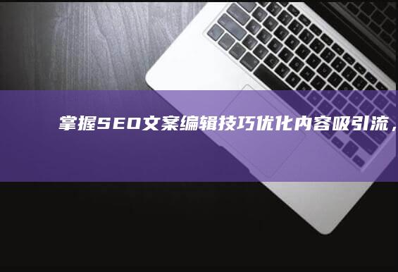 掌握SEO文案编辑技巧：优化内容吸引流，提升网站排名制胜法则