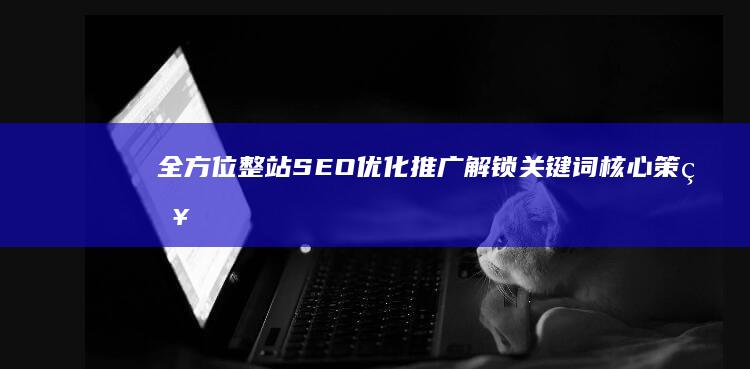 全方位整站SEO优化推广：解锁关键词核心策略