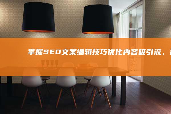 掌握SEO文案编辑技巧：优化内容吸引流，提升网站排名制胜法则