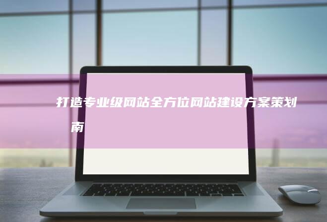 打造专业级网站：全方位网站建设方案策划指南